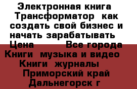 Электронная книга «Трансформатор» как создать свой бизнес и начать зарабатывать › Цена ­ 100 - Все города Книги, музыка и видео » Книги, журналы   . Приморский край,Дальнегорск г.